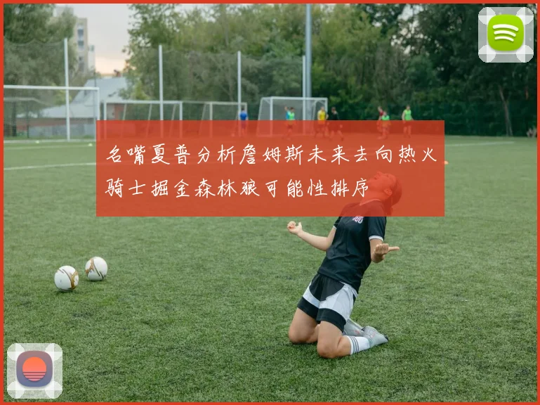 名嘴夏普分析詹姆斯未来去向热火骑士掘金森林狼可能性排序