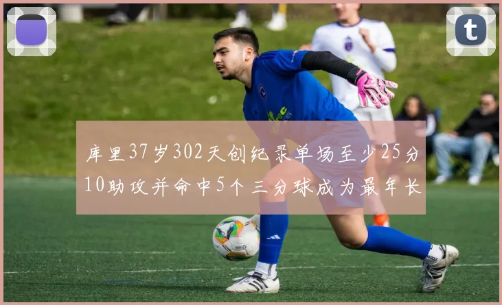 库里37岁302天创纪录单场至少25分10助攻并命中5个三分球成为最年长后卫