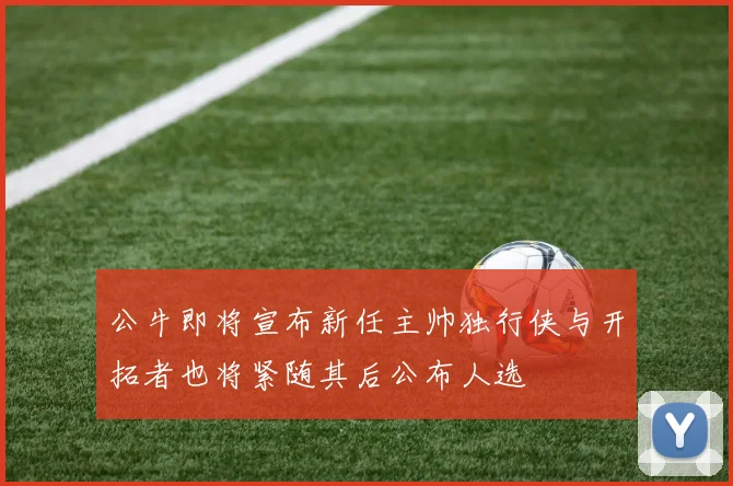 公牛即将宣布新任主帅独行侠与开拓者也将紧随其后公布人选