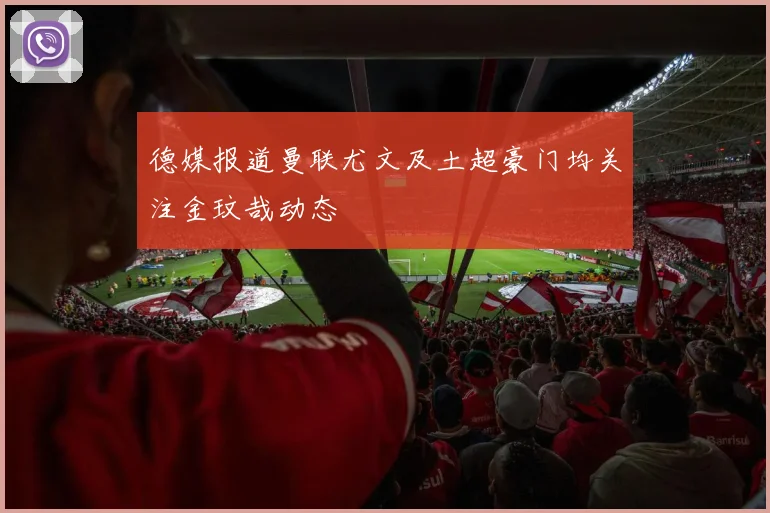 德媒报道曼联尤文及土超豪门均关注金玟哉动态