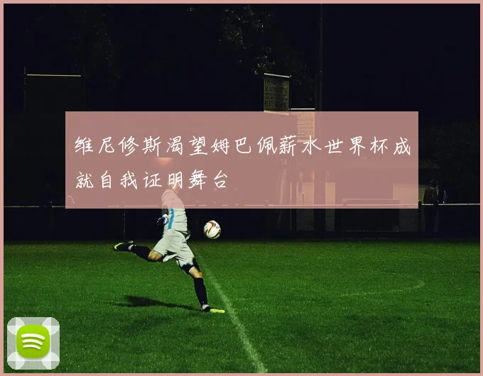 维尼修斯渴望姆巴佩薪水世界杯成就自我证明舞台