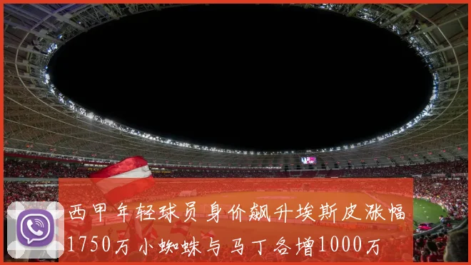 西甲年轻球员身价飙升埃斯皮涨幅1750万小蜘蛛与马丁各增1000万