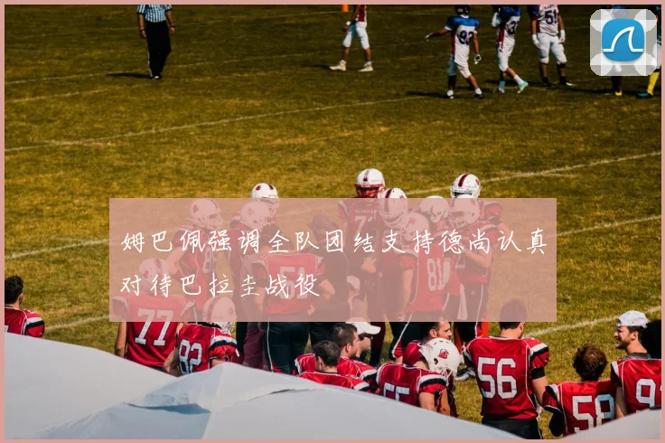 姆巴佩强调全队团结支持德尚认真对待巴拉圭战役