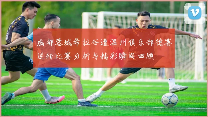 成都蓉城希拉谷遭温州俱乐部德赛逆转比赛分析与精彩瞬间回顾