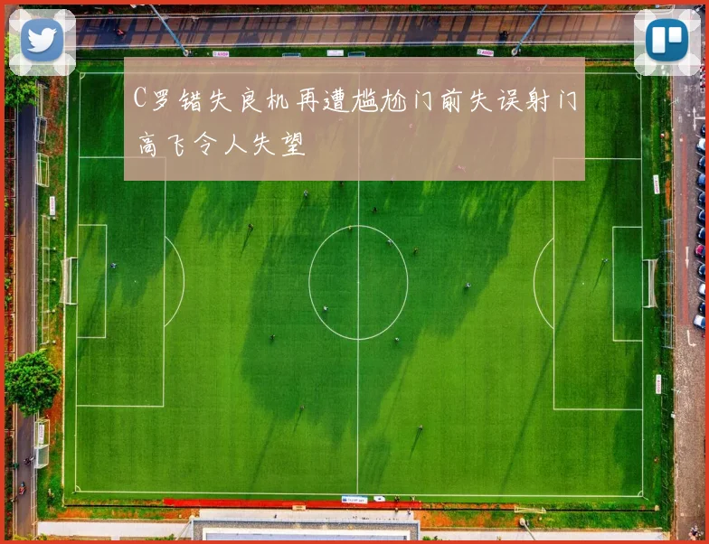 C罗错失良机再遭尴尬门前失误射门高飞令人失望