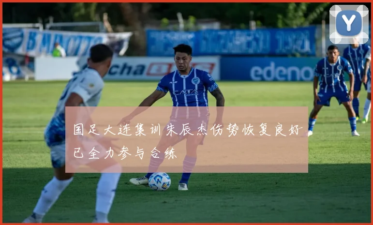 国足大连集训朱辰杰伤势恢复良好已全力参与合练