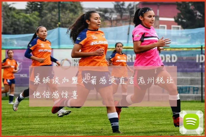 桑顿谈加盟火箭感受直言无州税让他倍感惊喜