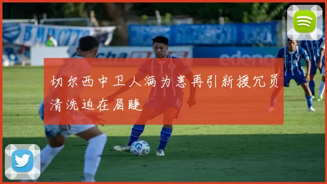 切尔西中卫人满为患再引新援冗员清洗迫在眉睫