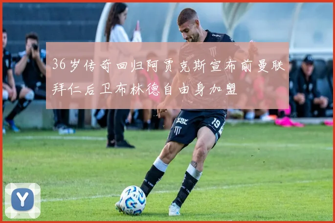 36岁传奇回归阿贾克斯宣布前曼联拜仁后卫布林德自由身加盟