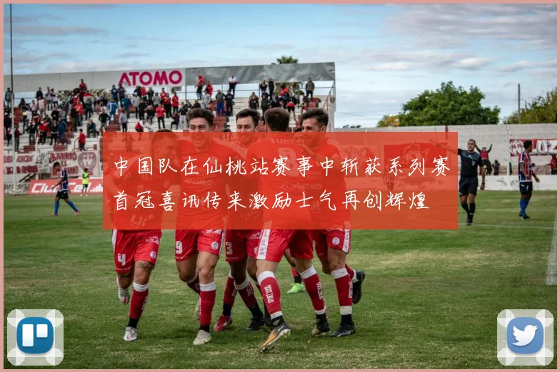 中国队在仙桃站赛事中斩获系列赛首冠喜讯传来激励士气再创辉煌