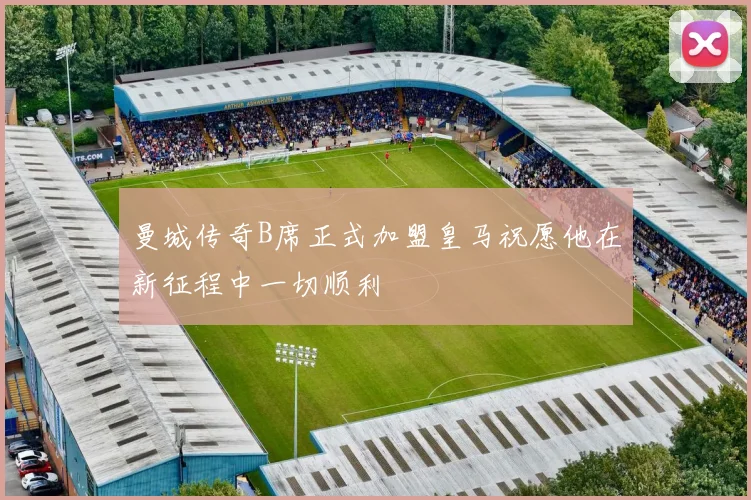 曼城传奇B席正式加盟皇马祝愿他在新征程中一切顺利