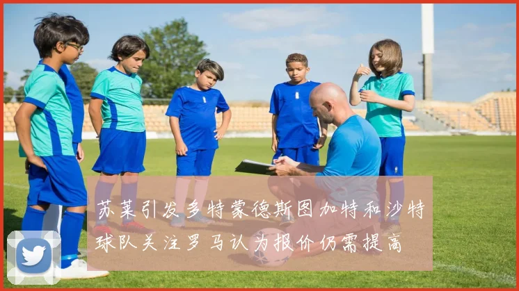 苏莱引发多特蒙德斯图加特和沙特球队关注罗马认为报价仍需提高