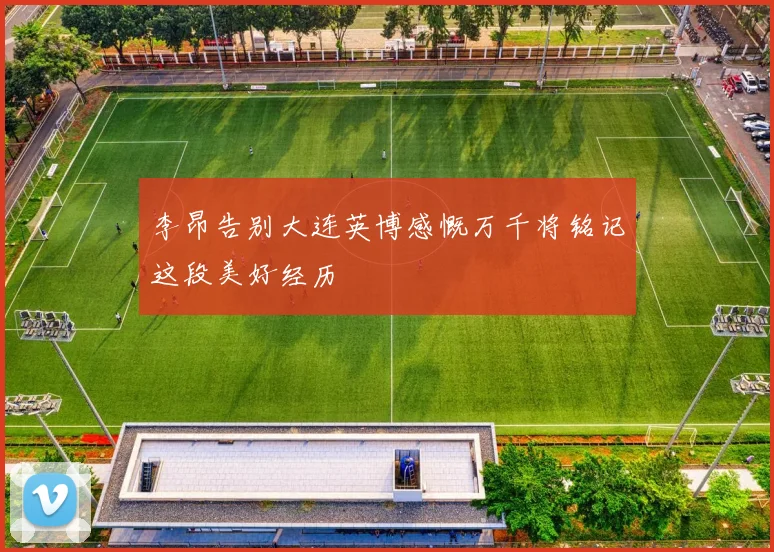 李昂告别大连英博感慨万千将铭记这段美好经历