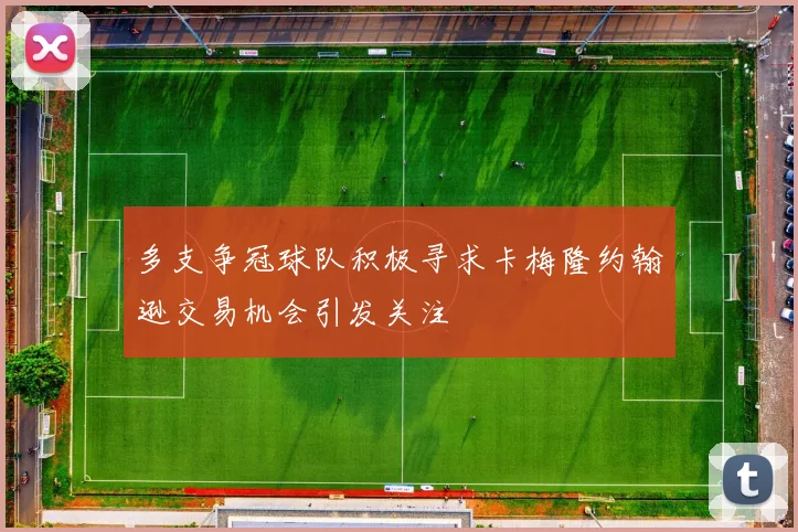 多支争冠球队积极寻求卡梅隆约翰逊交易机会引发关注